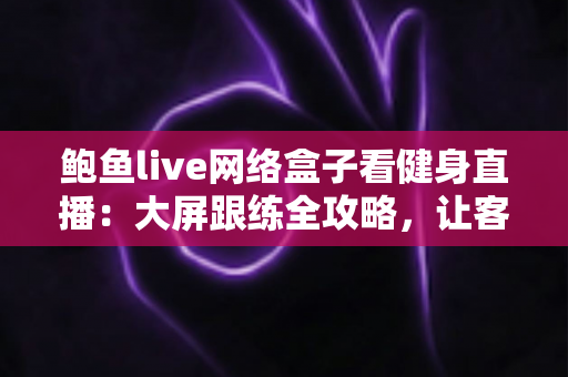 鲍鱼live网络盒子看健身直播：大屏跟练全攻略，让客厅变身你的私人健身房