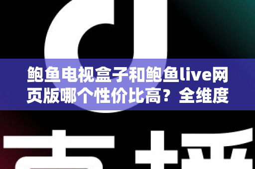 鲍鱼电视盒子和鲍鱼live网页版哪个性价比高？全维度对比分析与省钱选购指南
