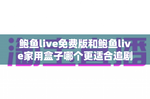 鲍鱼live免费版和鲍鱼live家用盒子哪个更适合追剧？一篇讲透两种追剧方案的深度对比指南