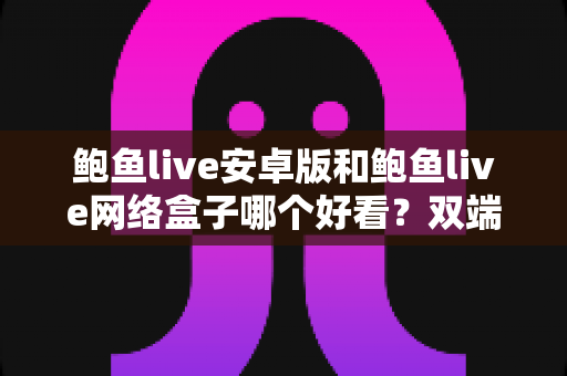 鲍鱼live安卓版和鲍鱼live网络盒子哪个好看？双端观看体验全面对比指南