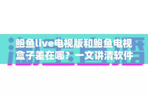 鲍鱼live电视版和鲍鱼电视盒子差在哪?一文讲清软件版与硬件盒子的核心区别与选购思路 鲍鱼live电视版和鲍鱼电视盒子差在哪?一文讲清软件版与硬件盒子的核心区别与选购思路