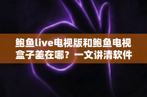鲍鱼live电视版和鲍鱼电视盒子差在哪?一文讲清软件版与硬件盒子的核心区别与选购思路 鲍鱼live电视版和鲍鱼电视盒子差在哪?一文讲清软件版与硬件盒子的核心区别与选购思路
