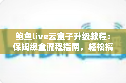 鲍鱼live云盒子升级教程:保姆级全流程指南,轻松搞定系统更新与常见故障排查 鲍鱼live云盒子升级教程:保姆级全流程指南,轻松搞定系统更新与常见故障排查