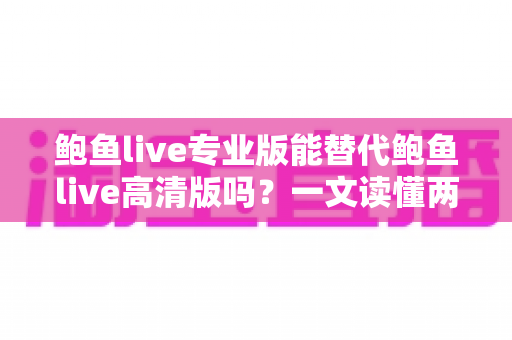 鲍鱼live专业版能替代鲍鱼live高清版吗？一文读懂两大版本差异与最佳选择策略