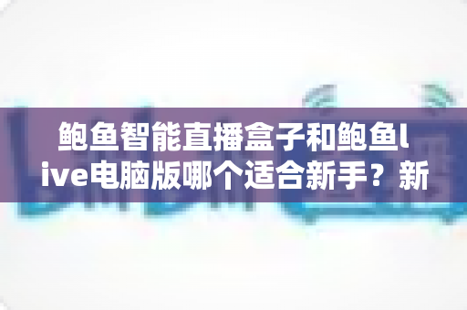 鲍鱼智能直播盒子和鲍鱼live电脑版哪个适合新手？新手开播工具选择全攻略