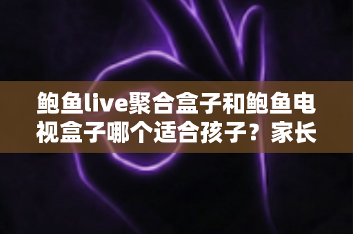 鲍鱼live聚合盒子和鲍鱼电视盒子哪个适合孩子?家长必读的深度选购指南与功能对比解析 鲍鱼live聚合盒子和鲍鱼电视盒子哪个适合孩子?家长必读的深度选购指南与功能对比解析