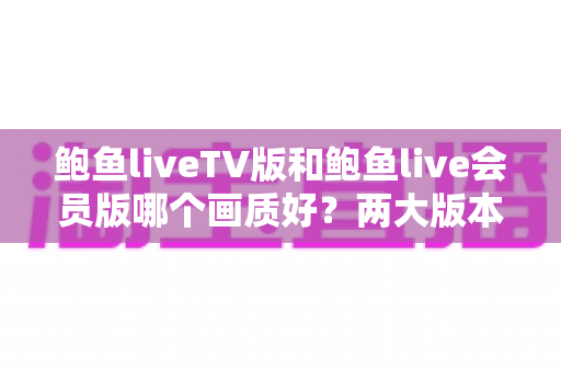 鲍鱼liveTV版和鲍鱼live会员版哪个画质好？两大版本画质深度对比与选择指南