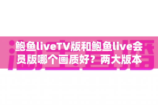 鲍鱼liveTV版和鲍鱼live会员版哪个画质好？两大版本画质深度对比与选择指南