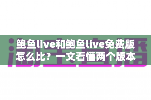 鲍鱼live和鲍鱼live免费版怎么比?一文看懂两个版本的核心差异与选择指南 鲍鱼live和鲍鱼live免费版怎么比?一文看懂两个版本的核心差异与选择指南