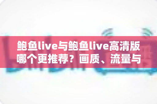 鲍鱼live与鲍鱼live高清版哪个更推荐?画质、流量与使用场景全方位深度对比 鲍鱼live与鲍鱼live高清版哪个更推荐?画质、流量与使用场景全方位深度对比
