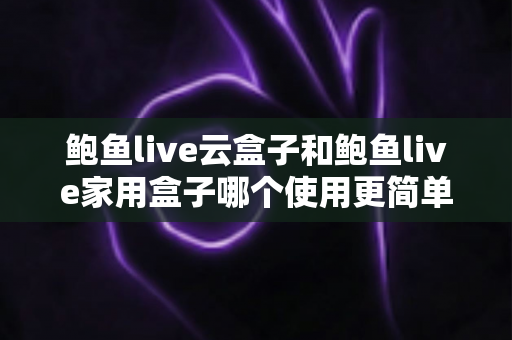 鲍鱼live云盒子和鲍鱼live家用盒子哪个使用更简单？新手友好度全面对比指南