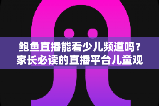 鲍鱼直播能看少儿频道吗?家长必读的直播平台儿童观看安全全解析 鲍鱼直播能看少儿频道吗?家长必读的直播平台儿童观看安全全解析