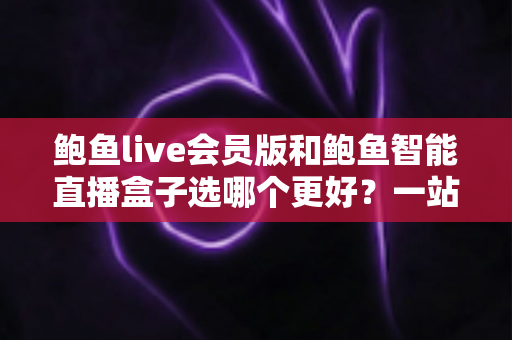 鲍鱼live会员版和鲍鱼智能直播盒子选哪个更好?一站式深度对比帮你做出明智选择 鲍鱼live会员版和鲍鱼智能直播盒子选哪个更好?一站式深度对比帮你做出明智选择