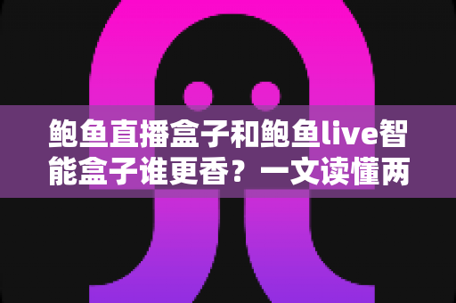 鲍鱼直播盒子和鲍鱼live智能盒子谁更香?一文读懂两款热门电视盒子的真实差距 鲍鱼直播盒子和鲍鱼live智能盒子谁更香?一文读懂两款热门电视盒子的真实差距