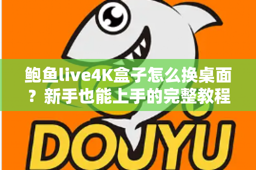 鲍鱼live4K盒子怎么换桌面?新手也能上手的完整教程与实用技巧 鲍鱼live4K盒子怎么换桌面?新手也能上手的完整教程与实用技巧