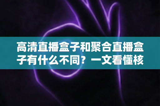 高清直播盒子和聚合直播盒子有什么不同?一文看懂核心差异与选购指南 高清直播盒子和聚合直播盒子有什么不同?一文看懂核心差异与选购指南