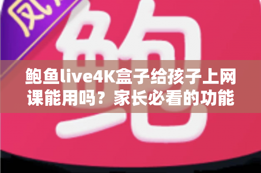 鲍鱼live4K盒子给孩子上网课能用吗?家长必看的功能解析与实用指南 鲍鱼live4K盒子给孩子上网课能用吗?家长必看的功能解析与实用指南