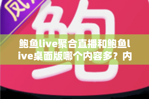 鲍鱼live聚合直播和鲍鱼live桌面版哪个内容多?内容量深度对比与选择指南 鲍鱼live聚合直播和鲍鱼live桌面版哪个内容多?内容量深度对比与选择指南