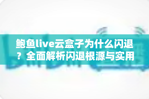 鲍鱼live云盒子为什么闪退？全面解析闪退根源与实用修复方案，轻松恢复流畅观看体验