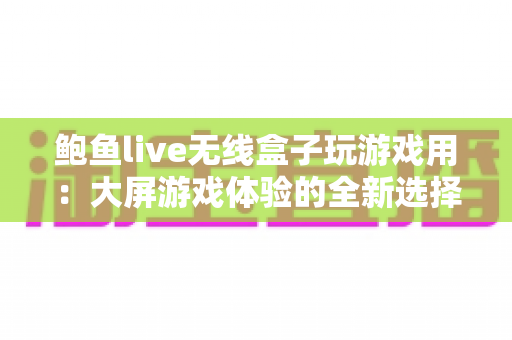 鲍鱼live无线盒子玩游戏用：大屏游戏体验的全新选择与深度评测指南