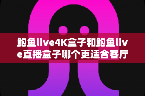 鲍鱼live4K盒子和鲍鱼live直播盒子哪个更适合客厅？2025年家庭大屏观影选购深度解析