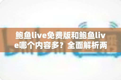 鲍鱼live免费版和鲍鱼live哪个内容多?全面解析两版本内容差异与选购建议 鲍鱼live免费版和鲍鱼live哪个内容多?全面解析两版本内容差异与选购建议
