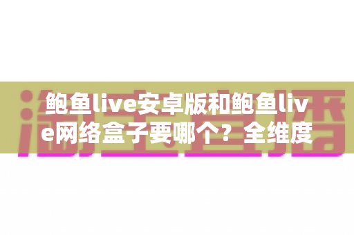 鲍鱼live安卓版和鲍鱼live网络盒子要哪个?全维度对比分析帮你找到最合适的观看方案 鲍鱼live安卓版和鲍鱼live网络盒子要哪个?全维度对比分析帮你找到最合适的观看方案