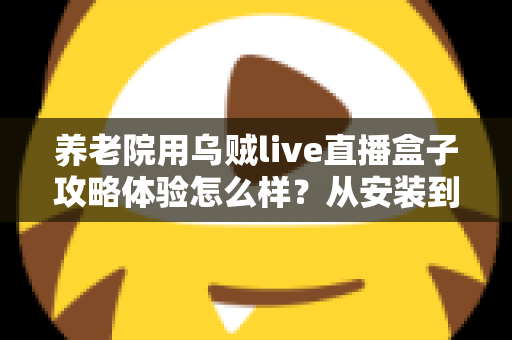 养老院用乌贼live直播盒子攻略体验怎么样？从安装到运营的全流程实测心得