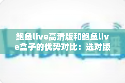 鲍鱼live高清版和鲍鱼live盒子的优势对比:选对版本,畅享高清流畅的直播新体验 鲍鱼live高清版和鲍鱼live盒子的优势对比:选对版本,畅享高清流畅的直播新体验