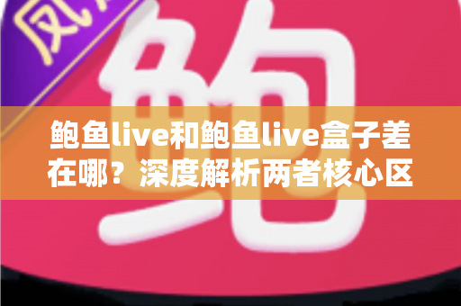 鲍鱼live和鲍鱼live盒子差在哪?深度解析两者核心区别,帮你选出最适合自己的观看方案 鲍鱼live和鲍鱼live盒子差在哪?深度解析两者核心区别,帮你选出最适合自己的观看方案