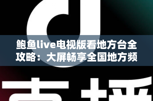 鲍鱼live电视版看地方台全攻略:大屏畅享全国地方频道的完整实用指南 鲍鱼live电视版看地方台全攻略:大屏畅享全国地方频道的完整实用指南