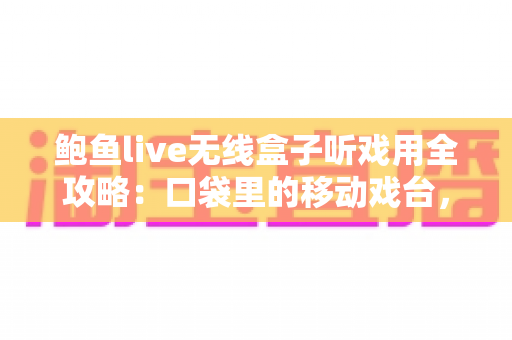 鲍鱼live无线盒子听戏用全攻略:口袋里的移动戏台,让经典戏曲随声入耳 鲍鱼live无线盒子听戏用全攻略:口袋里的移动戏台,让经典戏曲随声入耳