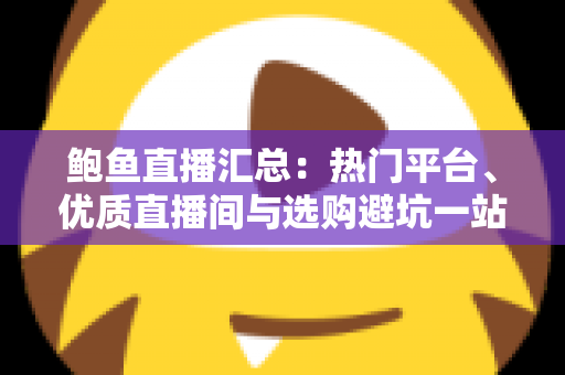 鲍鱼直播汇总：热门平台、优质直播间与选购避坑一站式指南