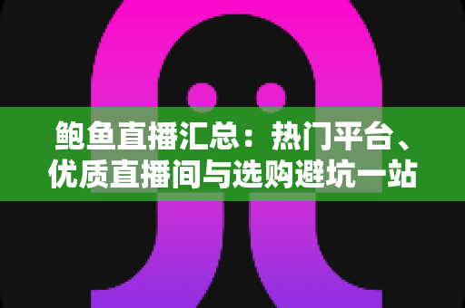 鲍鱼直播汇总：热门平台、优质直播间与选购避坑一站式指南
