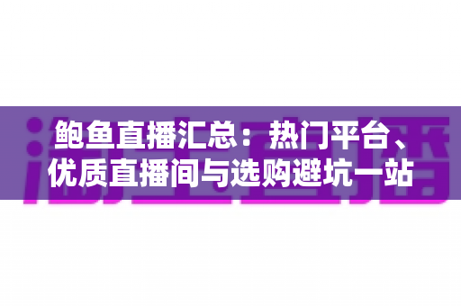 鲍鱼直播汇总：热门平台、优质直播间与选购避坑一站式指南