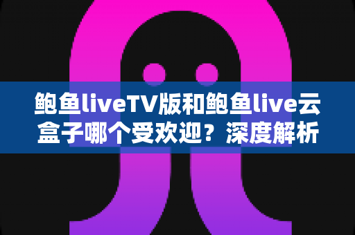 鲍鱼liveTV版和鲍鱼live云盒子哪个受欢迎？深度解析两大版本差异，帮你选出最佳大屏观影方案