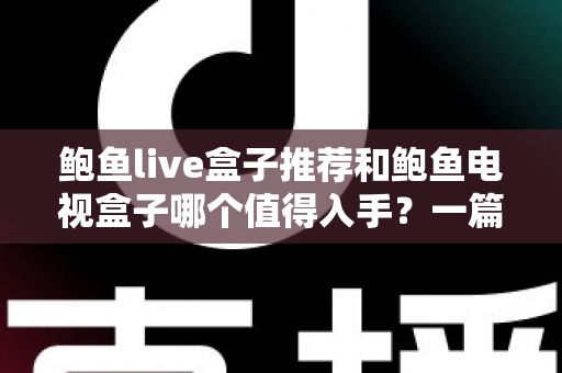 鲍鱼live盒子推荐和鲍鱼电视盒子哪个值得入手？一篇文章讲透选购逻辑