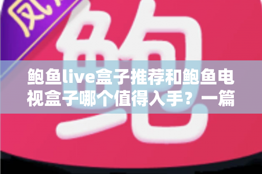 鲍鱼live盒子推荐和鲍鱼电视盒子哪个值得入手？一篇文章讲透选购逻辑