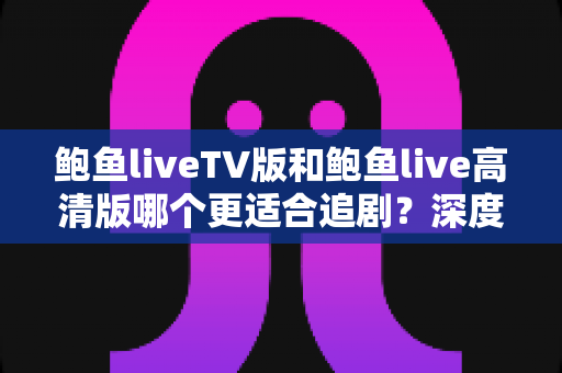 鲍鱼liveTV版和鲍鱼live高清版哪个更适合追剧?深度对比解析帮你选对版本 鲍鱼liveTV版和鲍鱼live高清版哪个更适合追剧?深度对比解析帮你选对版本