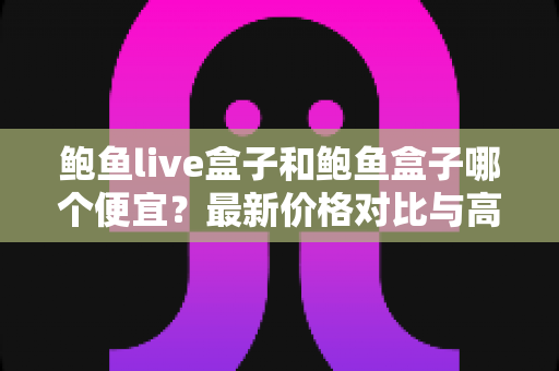 鲍鱼live盒子和鲍鱼盒子哪个便宜?最新价格对比与高性价比选购指南 鲍鱼live盒子和鲍鱼盒子哪个便宜?最新价格对比与高性价比选购指南