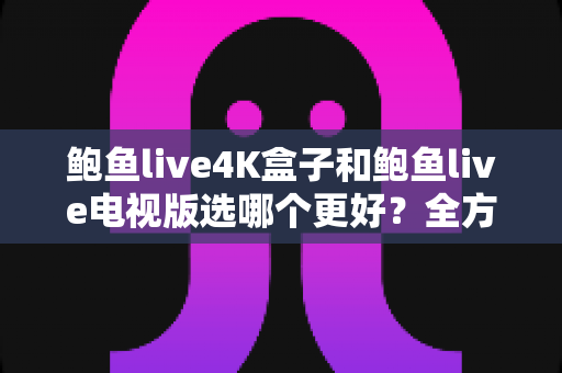 鲍鱼live4K盒子和鲍鱼live电视版选哪个更好?全方位对比评测与选购指南 鲍鱼live4K盒子和鲍鱼live电视版选哪个更好?全方位对比评测与选购指南