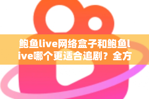 鲍鱼live网络盒子和鲍鱼live哪个更适合追剧?全方位深度对比助你选出最佳追剧神器 鲍鱼live网络盒子和鲍鱼live哪个更适合追剧?全方位深度对比助你选出最佳追剧神器