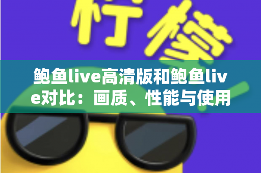 鲍鱼live高清版和鲍鱼live对比:画质、性能与使用体验的全面解析指南 鲍鱼live高清版和鲍鱼live对比:画质、性能与使用体验的全面解析指南