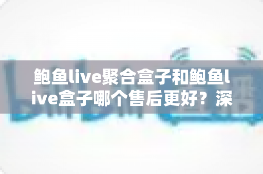 鲍鱼live聚合盒子和鲍鱼live盒子哪个售后更好?深度售后对比解析,帮你选对不踩坑 鲍鱼live聚合盒子和鲍鱼live盒子哪个售后更好?深度售后对比解析,帮你选对不踩坑