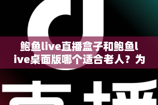 鲍鱼live直播盒子和鲍鱼live桌面版哪个适合老人?为长辈选出最省心观影方案的全指南 鲍鱼live直播盒子和鲍鱼live桌面版哪个适合老人?为长辈选出最省心观影方案的全指南