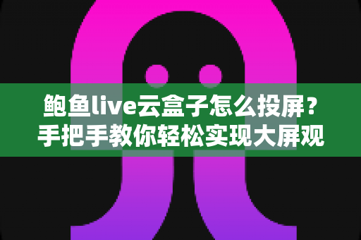 鲍鱼live云盒子怎么投屏?手把手教你轻松实现大屏观看的完整指南 鲍鱼live云盒子怎么投屏?手把手教你轻松实现大屏观看的完整指南