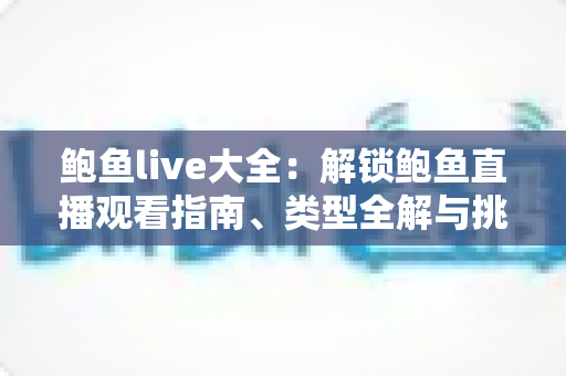 鲍鱼live大全：解锁鲍鱼直播观看指南、类型全解与挑选秘籍