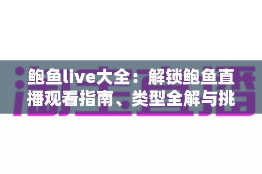 鲍鱼live大全：解锁鲍鱼直播观看指南、类型全解与挑选秘籍