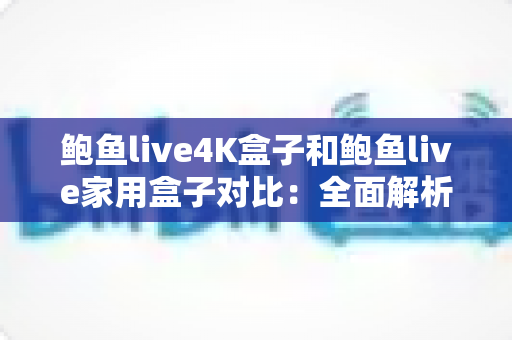 鲍鱼live4K盒子和鲍鱼live家用盒子对比：全面解析帮你选出最合适的电视盒子