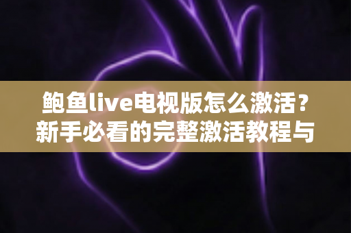 鲍鱼live电视版怎么激活？新手必看的完整激活教程与安全使用指南